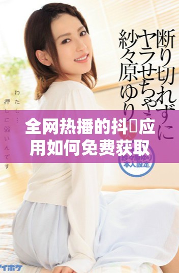 全网热播的抖抈应用如何免费获取详细入口解析