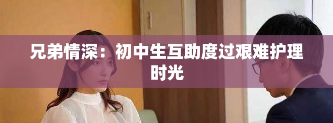 兄弟情深：初中生互助度过艰难护理时光