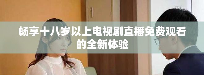 畅享十八岁以上电视剧直播免费观看的全新体验