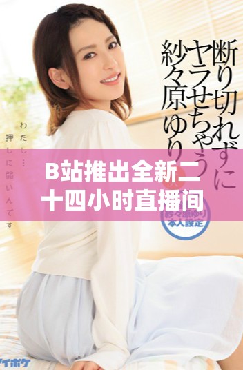 B站推出全新二十四小时直播间，精彩不断乐趣无穷