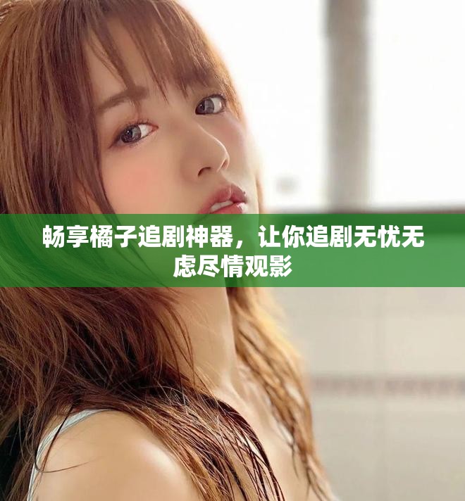 畅享橘子追剧神器，让你追剧无忧无虑尽情观影