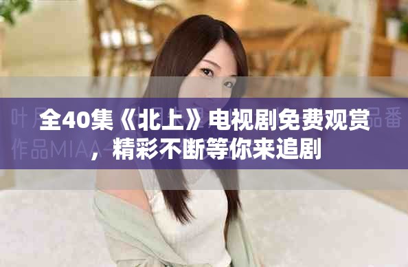全40集《北上》电视剧免费观赏，精彩不断等你来追剧