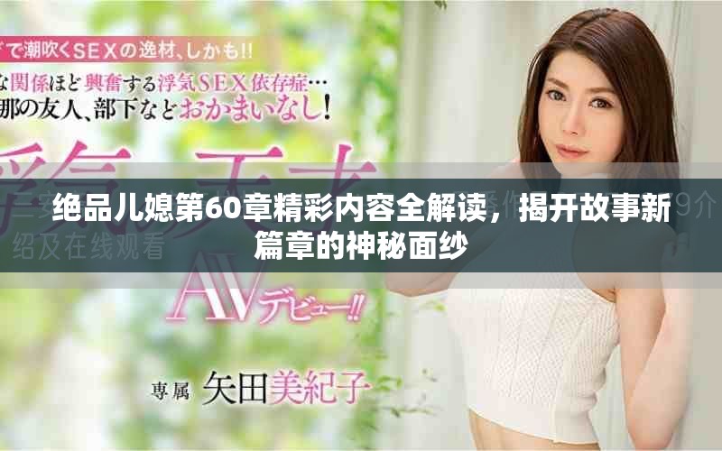 绝品儿媳第60章精彩内容全解读，揭开故事新篇章的神秘面纱