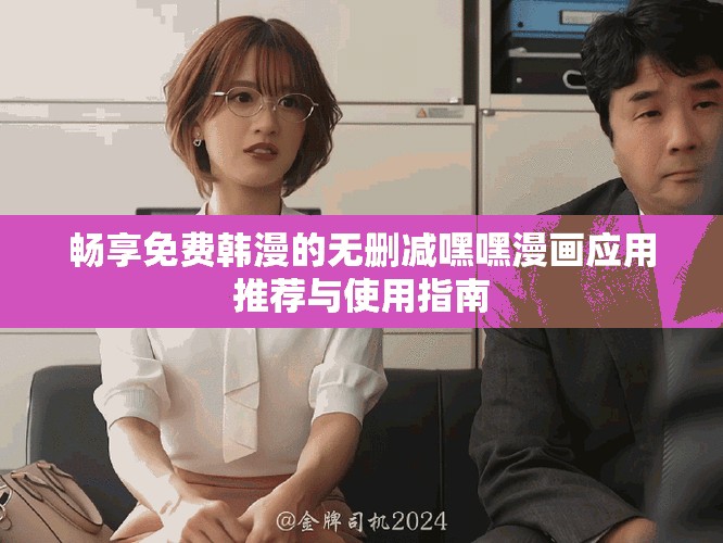 畅享免费韩漫的无删减嘿嘿漫画应用推荐与使用指南