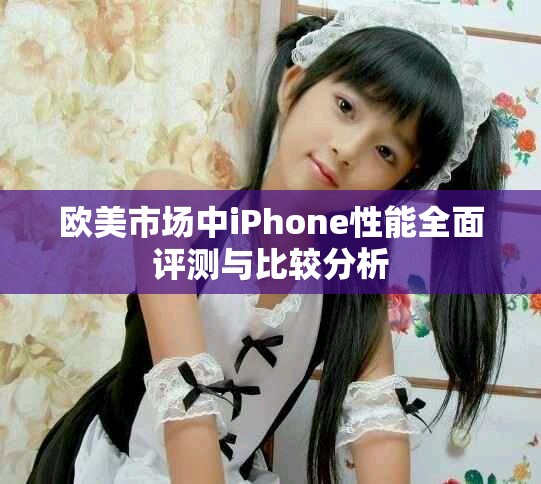 欧美市场中iPhone性能全面评测与比较分析