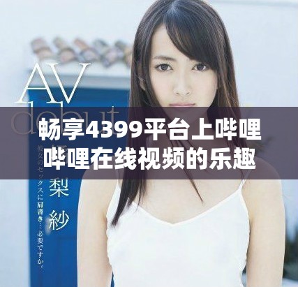 畅享4399平台上哔哩哔哩在线视频的乐趣与精彩