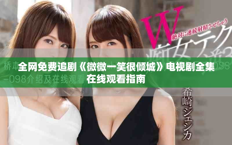 全网免费追剧《微微一笑很倾城》电视剧全集在线观看指南