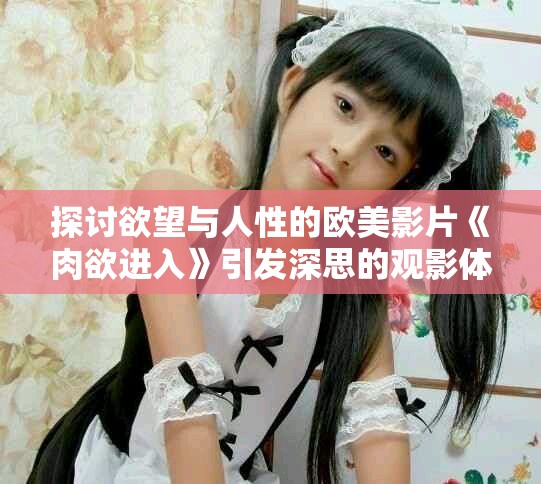 探讨欲望与人性的欧美影片《肉欲进入》引发深思的观影体验