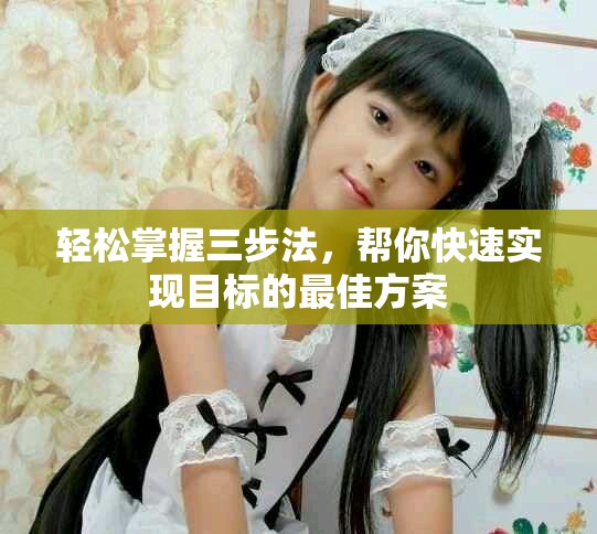 轻松掌握三步法，帮你快速实现目标的最佳方案
