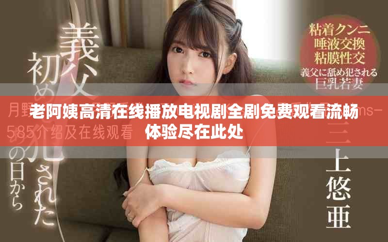 老阿姨高清在线播放电视剧全剧免费观看流畅体验尽在此处