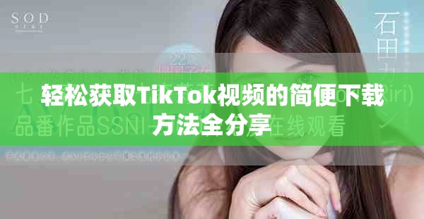 轻松获取TikTok视频的简便下载方法全分享