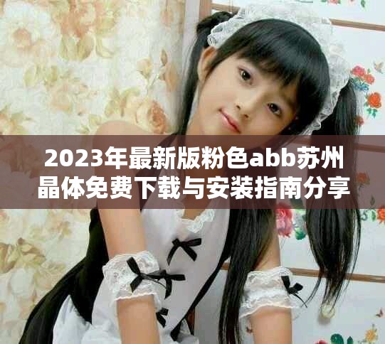 2023年最新版粉色abb苏州晶体免费下载与安装指南分享