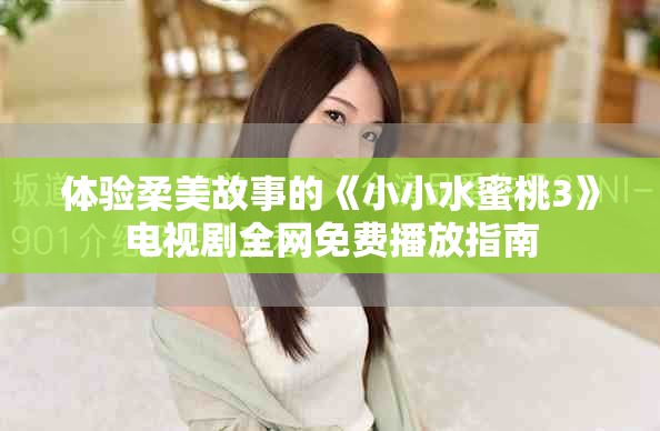 体验柔美故事的《小小水蜜桃3》电视剧全网免费播放指南