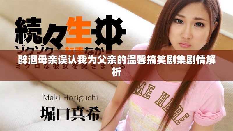 醉酒母亲误认我为父亲的温馨搞笑剧集剧情解析