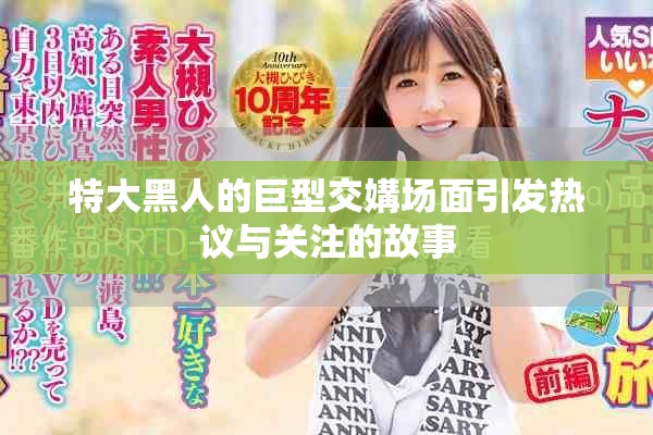 特大黑人的巨型交媾场面引发热议与关注的故事