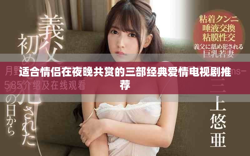 适合情侣在夜晚共赏的三部经典爱情电视剧推荐