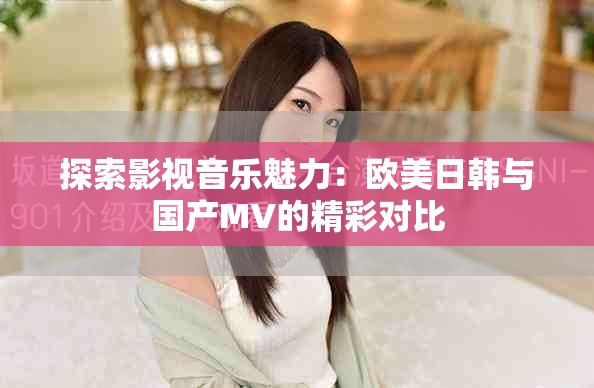 探索影视音乐魅力：欧美日韩与国产MV的精彩对比