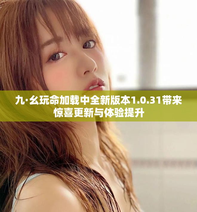 九·幺玩命加载中全新版本1.0.31带来惊喜更新与体验提升