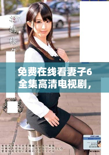 免费在线看妻子6全集高清电视剧，精彩内容不容错过！