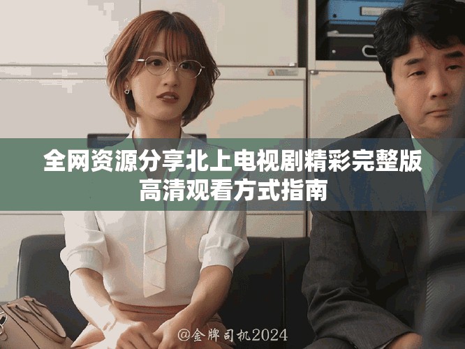 全网资源分享北上电视剧精彩完整版高清观看方式指南