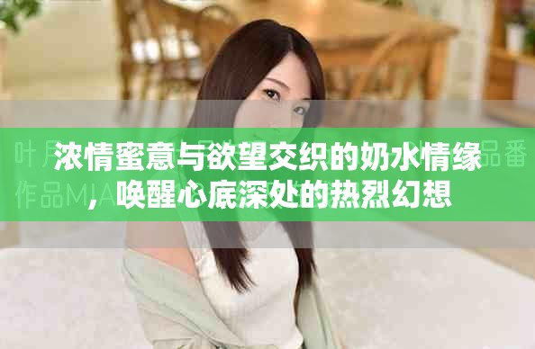 浓情蜜意与欲望交织的奶水情缘，唤醒心底深处的热烈幻想