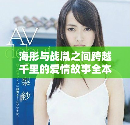海彤与战胤之间跨越千里的爱情故事全本免费阅读章节大揭秘