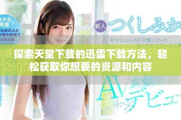 探索天堂下载的迅雷下载方法，轻松获取你想要的资源和内容