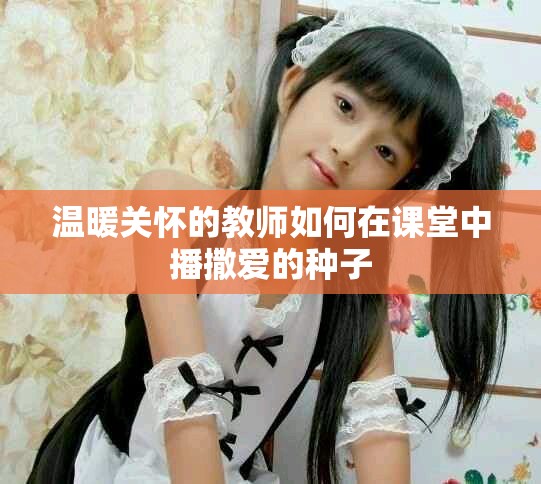 温暖关怀的教师如何在课堂中播撒爱的种子