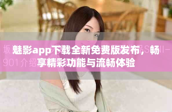 魅影app下载全新免费版发布，畅享精彩功能与流畅体验