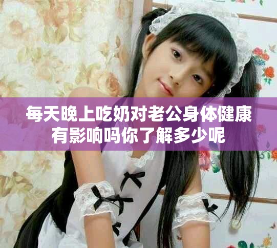每天晚上吃奶对老公身体健康有影响吗你了解多少呢