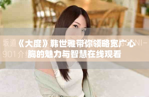 《大度》韩世雅带你领略宽广心胸的魅力与智慧在线观看
