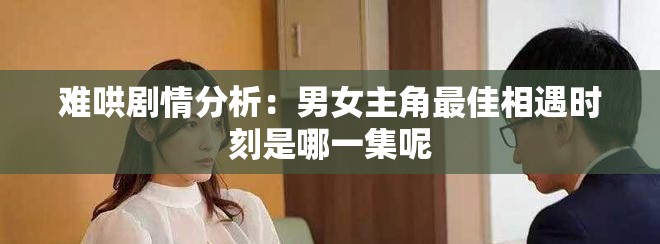 难哄剧情分析：男女主角最佳相遇时刻是哪一集呢