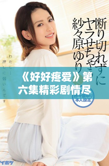 《好好疼爱》第六集精彩剧情尽在免费观影体验中