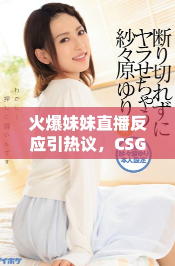 火爆妹妹直播反应引热议，CSGO赛事精彩不断