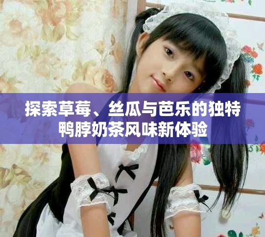 探索草莓、丝瓜与芭乐的独特鸭脖奶茶风味新体验