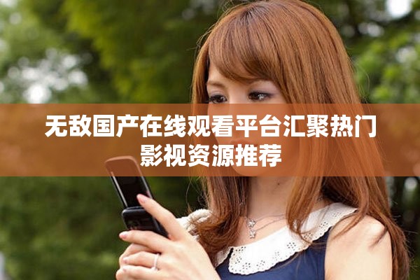 无敌国产在线观看平台汇聚热门影视资源推荐