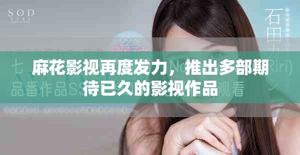 麻花影视再度发力，推出多部期待已久的影视作品