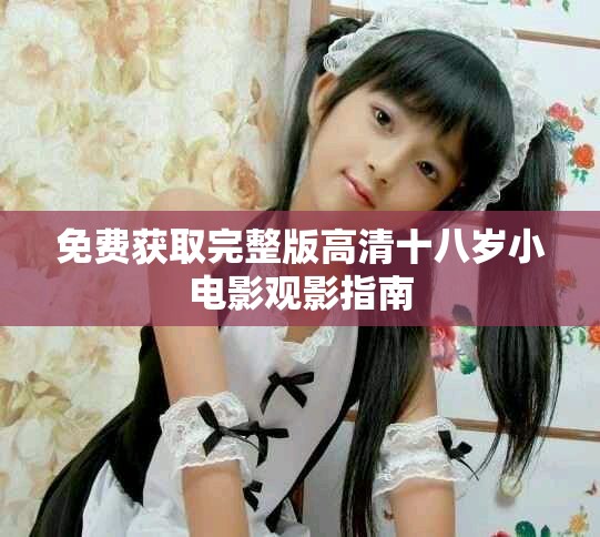 免费获取完整版高清十八岁小电影观影指南