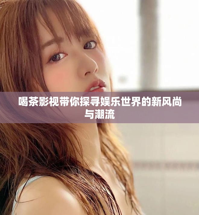 喝茶影视带你探寻娱乐世界的新风尚与潮流