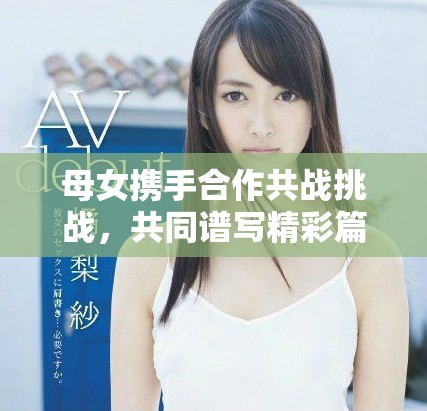 母女携手合作共战挑战，共同谱写精彩篇章