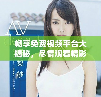 畅享免费视频平台大揭秘，尽情观看精彩大片的最佳选择