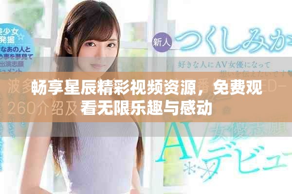 畅享星辰精彩视频资源，免费观看无限乐趣与感动