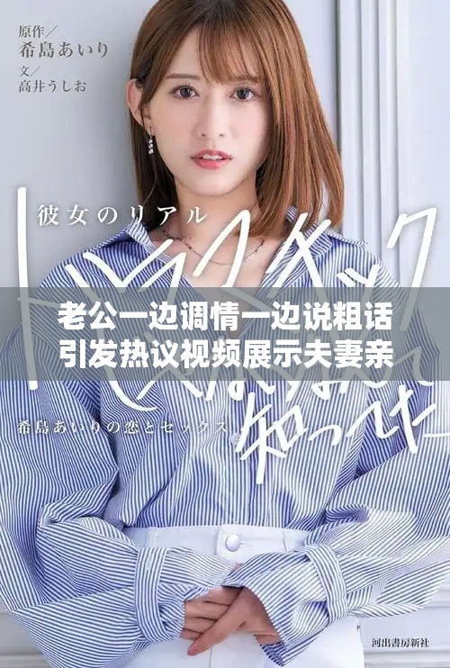 老公一边调情一边说粗话引发热议视频展示夫妻亲密互动