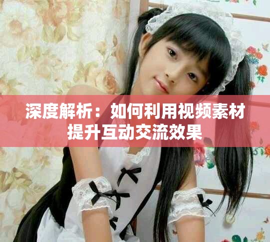 深度解析：如何利用视频素材提升互动交流效果
