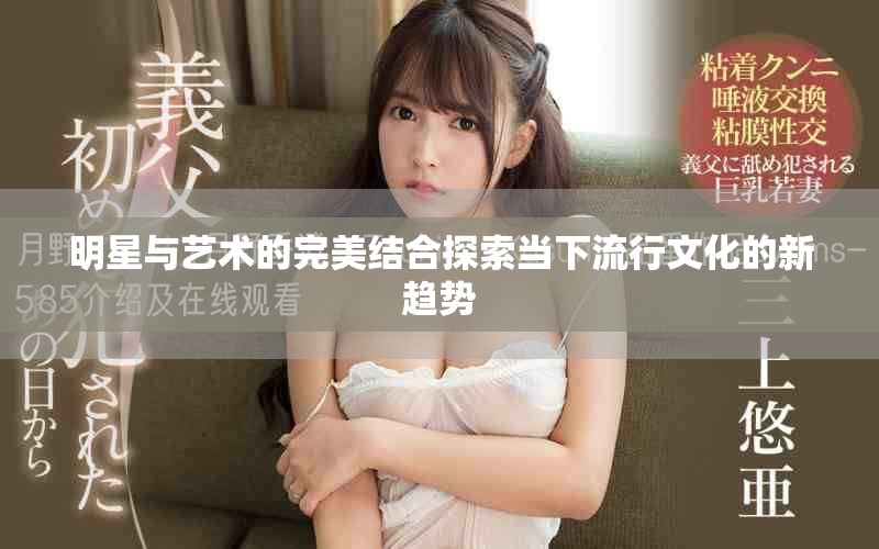 明星与艺术的完美结合探索当下流行文化的新趋势