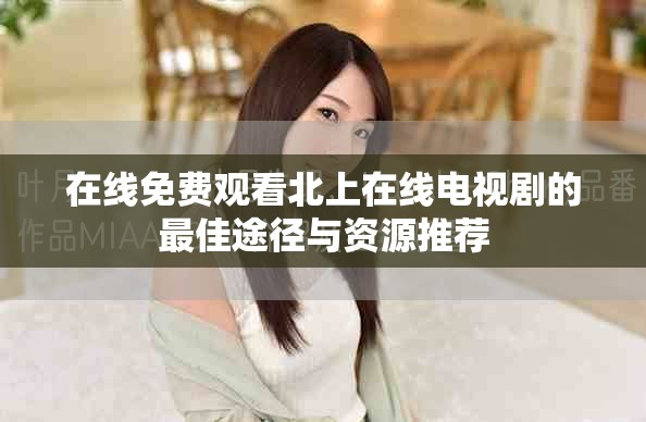 在线免费观看北上在线电视剧的最佳途径与资源推荐