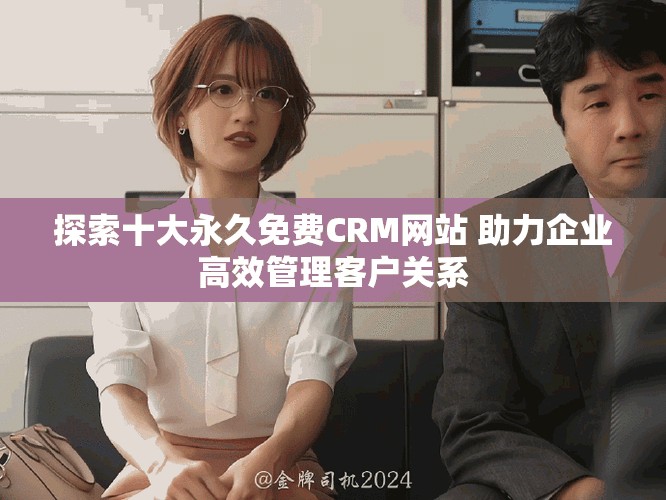 探索十大永久免费CRM网站 助力企业高效管理客户关系