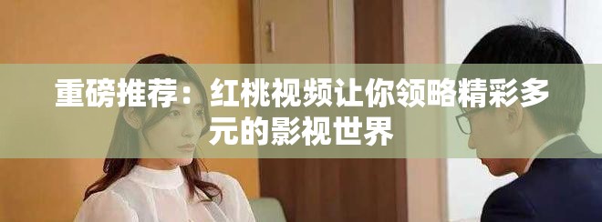 重磅推荐：红桃视频让你领略精彩多元的影视世界