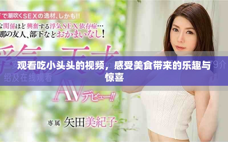 观看吃小头头的视频，感受美食带来的乐趣与惊喜