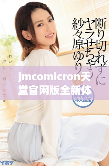 jmcomicron天堂官网版全新体验与最新功能介绍探秘